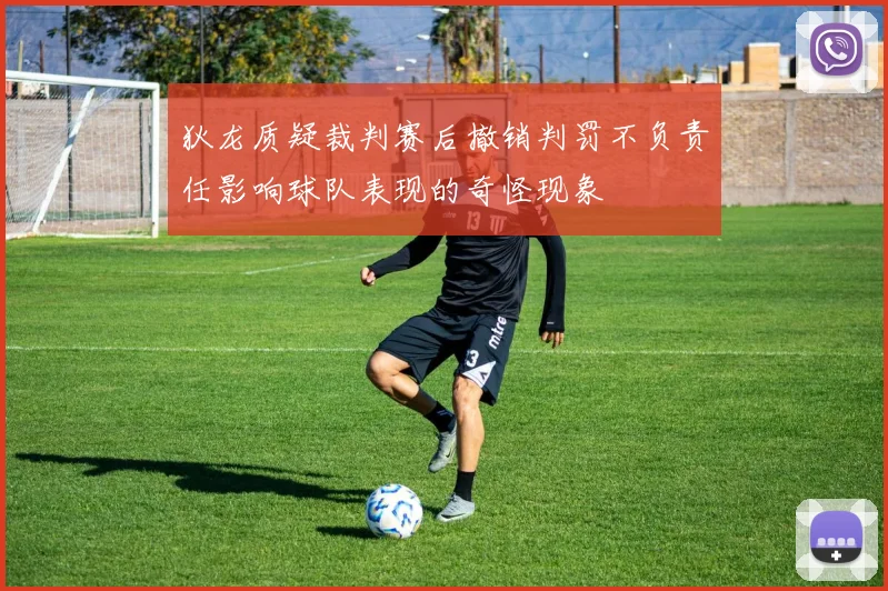 狄龙质疑裁判赛后撤销判罚不负责任影响球队表现的奇怪现象