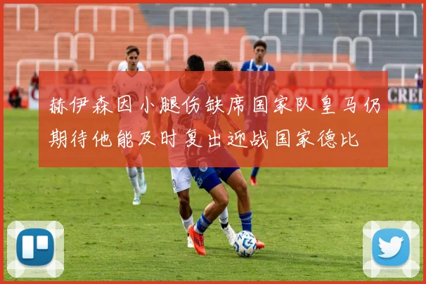 赫伊森因小腿伤缺席国家队皇马仍期待他能及时复出迎战国家德比