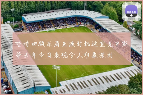 哈特回顾东眉互换时机适宜克里斯蒂去年今日表现令人印象深刻