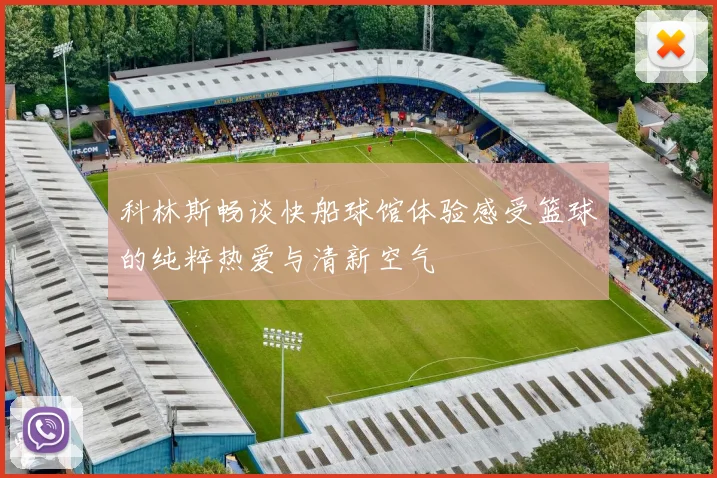 科林斯畅谈快船球馆体验感受篮球的纯粹热爱与清新空气