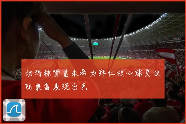 切玛称赞基米希为拜仁核心球员攻防兼备表现出色