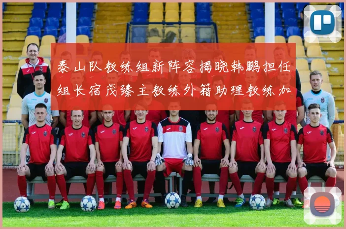 泰山队教练组新阵容揭晓韩鹏担任组长宿茂臻主教练外籍助理教练加盟