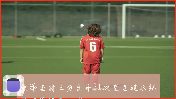 豪泽坚持三分出手21次直言追求纪录不愿投两分球