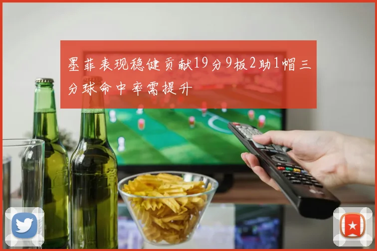 墨菲表现稳健贡献19分9板2助1帽三分球命中率需提升