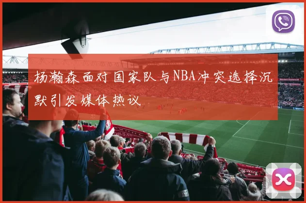 杨瀚森面对国家队与NBA冲突选择沉默引发媒体热议