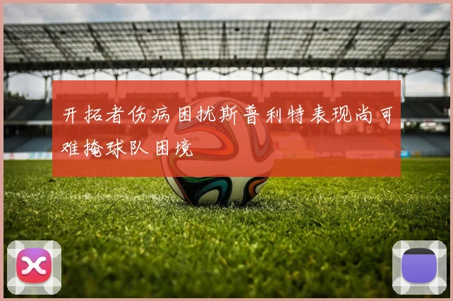 开拓者伤病困扰斯普利特表现尚可难掩球队困境