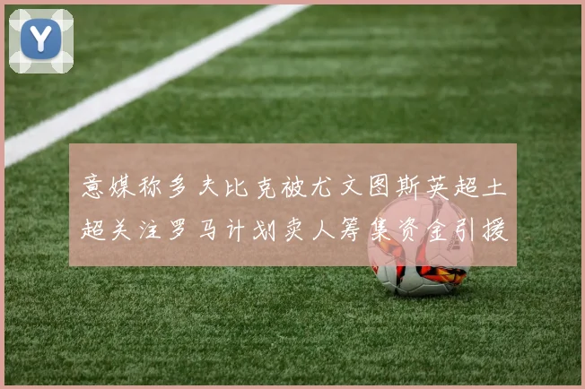 意媒称多夫比克被尤文图斯英超土超关注罗马计划卖人筹集资金引援