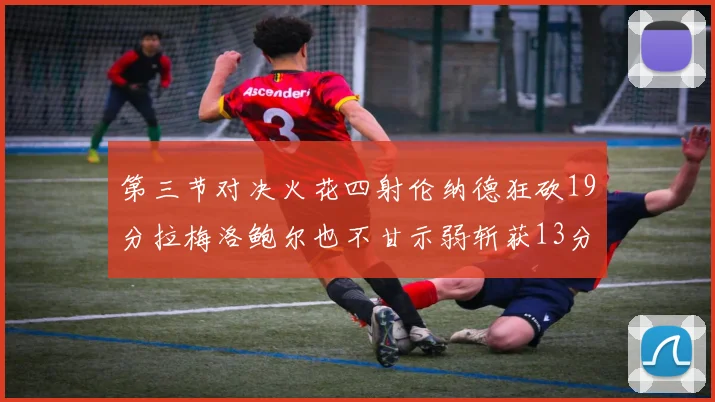 第三节对决火花四射伦纳德狂砍19分拉梅洛鲍尔也不甘示弱斩获13分