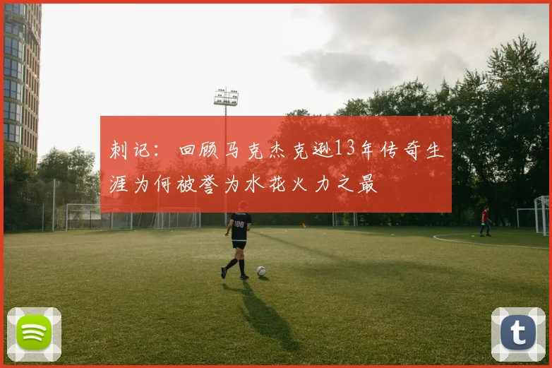 刺记：回顾马克杰克逊13年传奇生涯为何被誉为水花火力之最