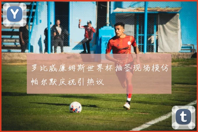 罗比威廉姆斯世界杯抽签现场模仿帕尔默庆祝引热议