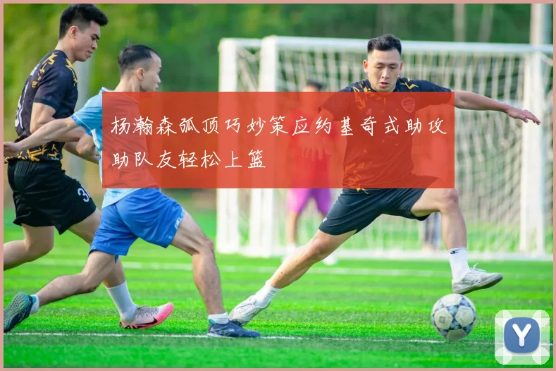杨瀚森弧顶巧妙策应约基奇式助攻助队友轻松上篮