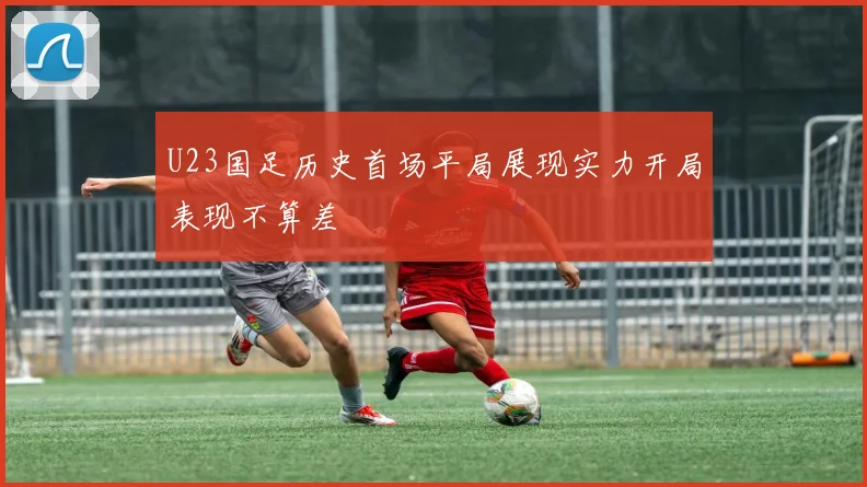 U23国足历史首场平局展现实力开局表现不算差