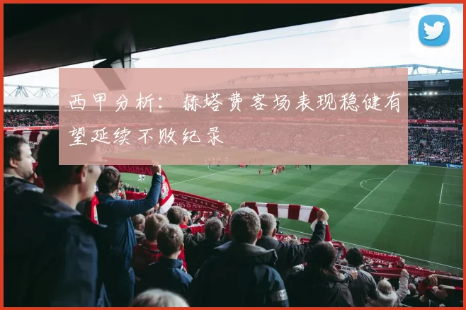 西甲分析：赫塔费客场表现稳健有望延续不败纪录