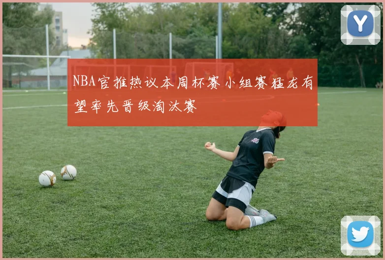 NBA官推热议本周杯赛小组赛猛龙有望率先晋级淘汰赛