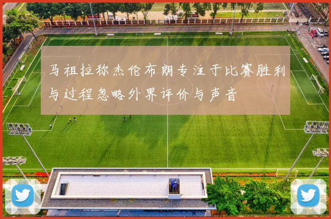 马祖拉称杰伦布朗专注于比赛胜利与过程忽略外界评价与声音