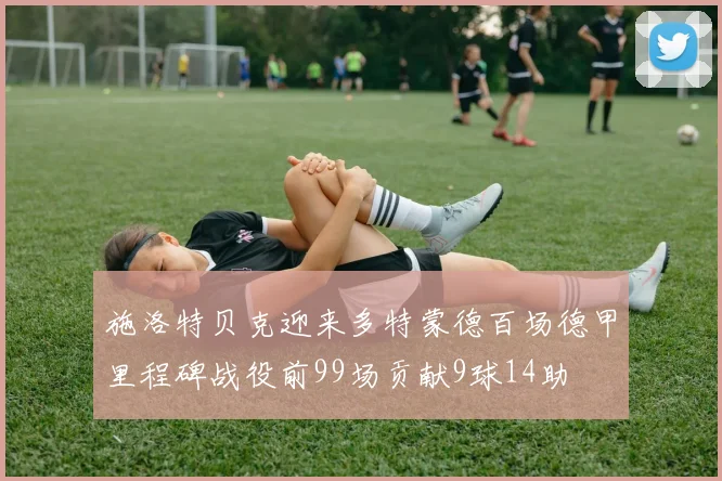 施洛特贝克迎来多特蒙德百场德甲里程碑战役前99场贡献9球14助