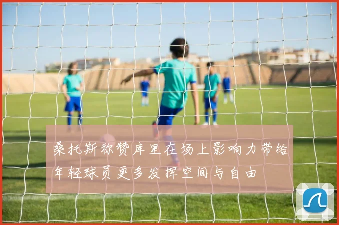 桑托斯称赞库里在场上影响力带给年轻球员更多发挥空间与自由