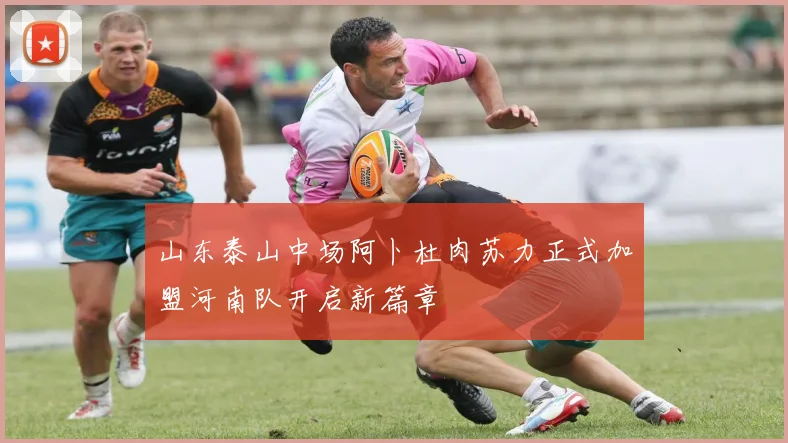 山东泰山中场阿卜杜肉苏力正式加盟河南队开启新篇章