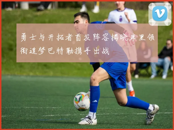 勇士与开拓者首发阵容揭晓库里领衔追梦巴特勒携手出战