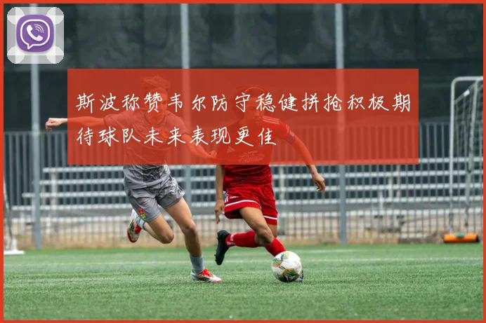 斯波称赞韦尔防守稳健拼抢积极期待球队未来表现更佳