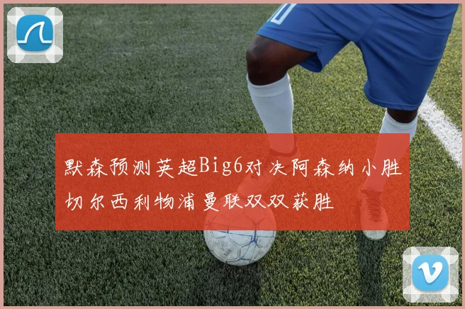 默森预测英超Big6对决阿森纳小胜切尔西利物浦曼联双双获胜