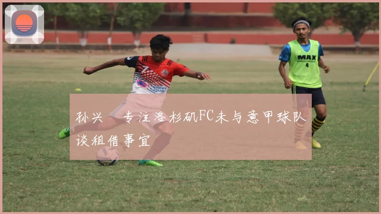孙兴慜专注洛杉矶FC未与意甲球队谈租借事宜