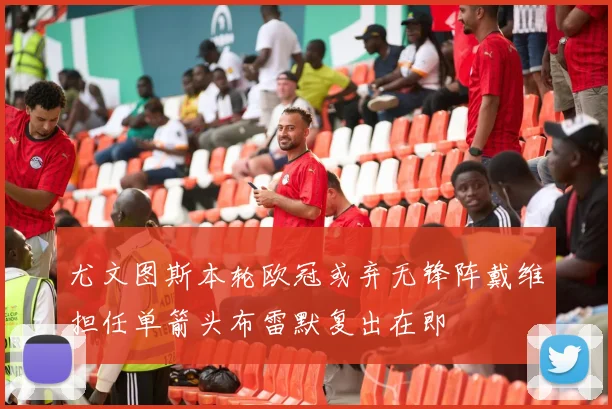 尤文图斯本轮欧冠或弃无锋阵戴维担任单箭头布雷默复出在即