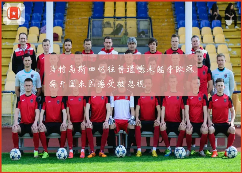 马特乌斯回忆往昔遗憾未能夺欧冠离开国米因感受被忽视