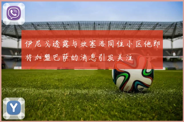 伊尼戈透露与坎塞洛同住小区他即将加盟巴萨的消息引发关注