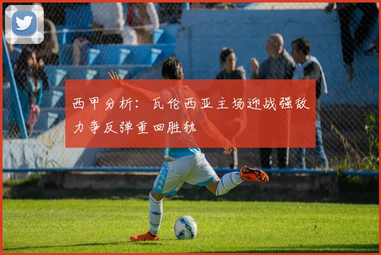 西甲分析：瓦伦西亚主场迎战强敌力争反弹重回胜轨