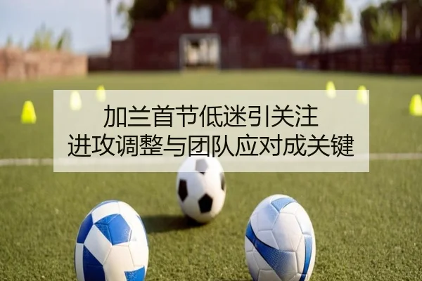加兰首节低迷引关注 进攻调整与团队应对成关键（bandao）